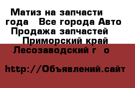 Матиз на запчасти 2010 года - Все города Авто » Продажа запчастей   . Приморский край,Лесозаводский г. о. 